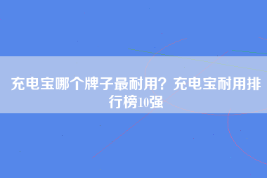 充电宝哪个牌子最耐用？充电宝耐用排行榜10强