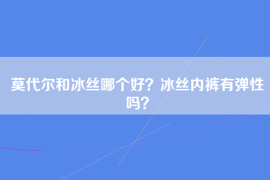 莫代尔和冰丝哪个好？冰丝内裤有弹性吗？