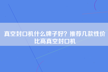 真空封口机什么牌子好？推荐几款性价比高真空封口机