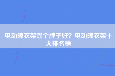 电动晾衣架哪个牌子好？电动晾衣架十大排名榜