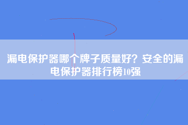 漏电保护器哪个牌子质量好？安全的漏电保护器排行榜10强