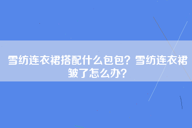 雪纺连衣裙搭配什么包包？雪纺连衣裙皱了怎么办？