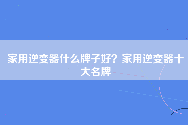 家用逆变器什么牌子好？家用逆变器十大名牌