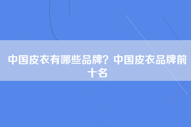 中国皮衣有哪些品牌？中国皮衣品牌前十名