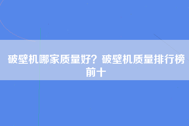 破壁机哪家质量好？破壁机质量排行榜前十