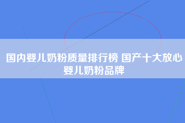 国内婴儿奶粉质量排行榜 国产十大放心婴儿奶粉品牌