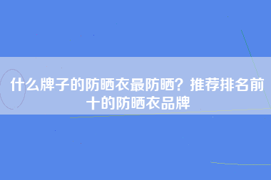 什么牌子的防晒衣最防晒？推荐排名前十的防晒衣品牌