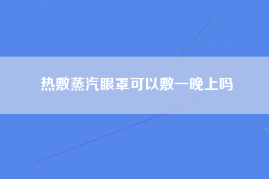 热敷蒸汽眼罩可以敷一晚上吗