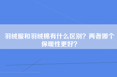 羽绒服和羽绒棉有什么区别？两者哪个保暖性更好？