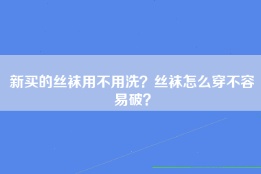 新买的丝袜用不用洗？丝袜怎么穿不容易破？