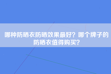 哪种防晒衣防晒效果最好？哪个牌子的防晒衣值得购买？