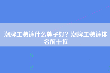 潮牌工装裤什么牌子好？潮牌工装裤排名前十位