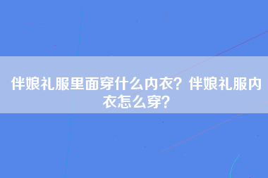 伴娘礼服里面穿什么内衣？伴娘礼服内衣怎么穿？