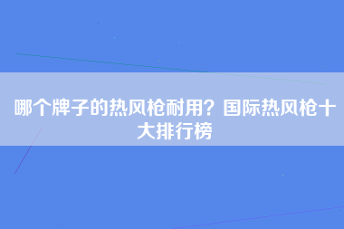 哪个牌子的热风枪耐用？国际热风枪十大排行榜