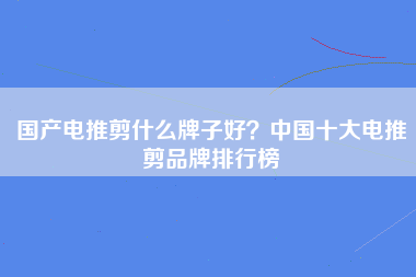 国产电推剪什么牌子好？中国十大电推剪品牌排行榜