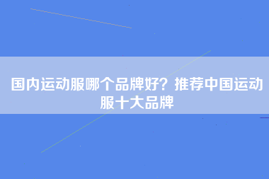 国内运动服哪个品牌好？推荐中国运动服十大品牌