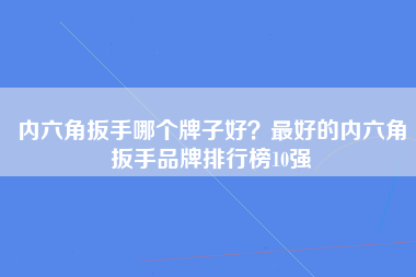 内六角扳手哪个牌子好？最好的内六角扳手品牌排行榜10强