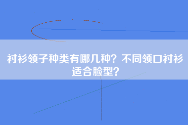 衬衫领子种类有哪几种？不同领口衬衫适合脸型？