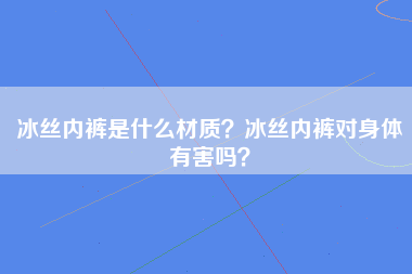 冰丝内裤是什么材质？冰丝内裤对身体有害吗？