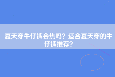 夏天穿牛仔裤会热吗？适合夏天穿的牛仔裤推荐？