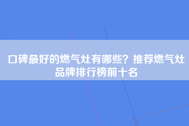 口碑最好的燃气灶有哪些？推荐燃气灶品牌排行榜前十名