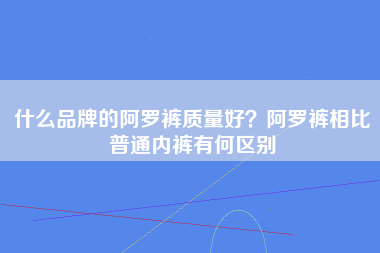 什么品牌的阿罗裤质量好？阿罗裤相比普通内裤有何区别