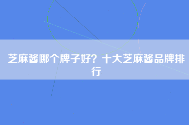 芝麻酱哪个牌子好？十大芝麻酱品牌排行