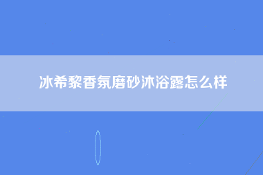 冰希黎香氛磨砂沐浴露怎么样