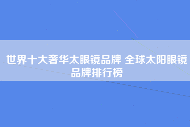 世界十大奢华太眼镜品牌 全球太阳眼镜品牌排行榜