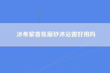 冰希黎香氛磨砂沐浴露好用吗