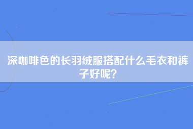 深咖啡色的长羽绒服搭配什么毛衣和裤子好呢？