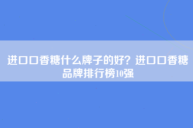 进口口香糖什么牌子的好？进口口香糖品牌排行榜10强