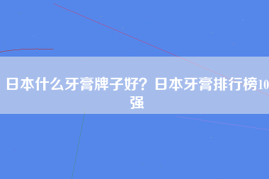 日本什么牙膏牌子好？日本牙膏排行榜10强