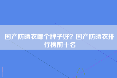 国产防晒衣哪个牌子好？国产防晒衣排行榜前十名