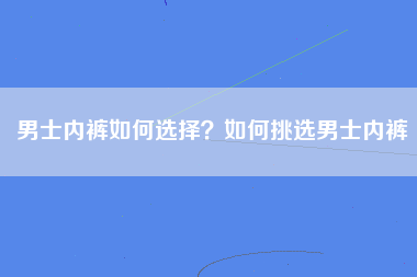 男士内裤如何选择？如何挑选男士内裤