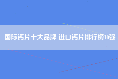 国际钙片十大品牌 进口钙片排行榜10强