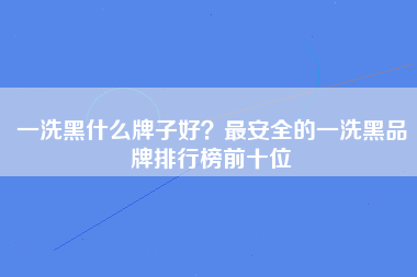 一洗黑什么牌子好？最安全的一洗黑品牌排行榜前十位