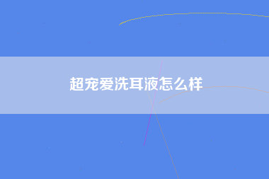 超宠爱洗耳液怎么样