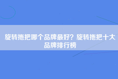 旋转拖把哪个品牌最好？旋转拖把十大品牌排行榜