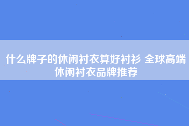 什么牌子的休闲衬衣算好衬衫 全球高端休闲衬衣品牌推荐