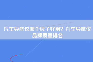 汽车导航仪哪个牌子好用？汽车导航仪品牌质量排名