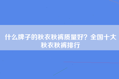 什么牌子的秋衣秋裤质量好？全国十大秋衣秋裤排行