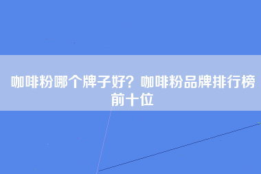 咖啡粉哪个牌子好？咖啡粉品牌排行榜前十位