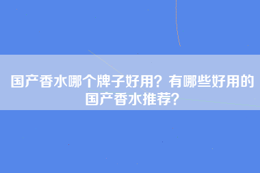 国产香水哪个牌子好用？有哪些好用的国产香水推荐？