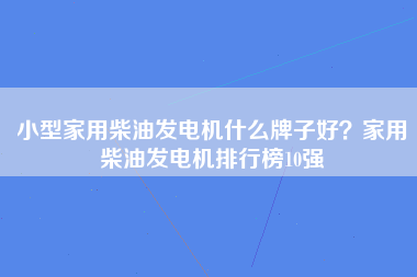 小型家用柴油发电机什么牌子好？家用柴油发电机排行榜10强