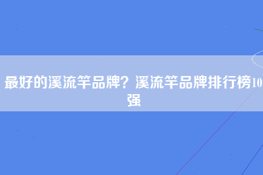 最好的溪流竿品牌？溪流竿品牌排行榜10强