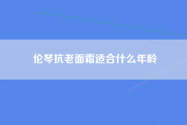 伦琴抗老面霜适合什么年龄