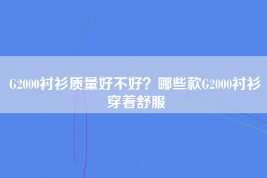 G2000衬衫质量好不好？哪些款G2000衬衫穿着舒服