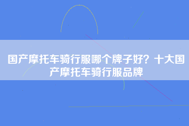 国产摩托车骑行服哪个牌子好？十大国产摩托车骑行服品牌