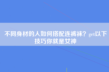 不同身材的人如何搭配连裤袜？get以下技巧你就是女神